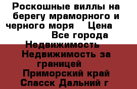 Роскошные виллы на берегу мраморного и черного моря. › Цена ­ 450 000 - Все города Недвижимость » Недвижимость за границей   . Приморский край,Спасск-Дальний г.
